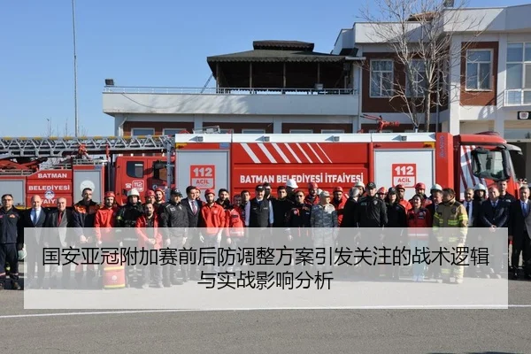 国安亚冠附加赛前后防调整方案引发关注的战术逻辑与实战影响分析